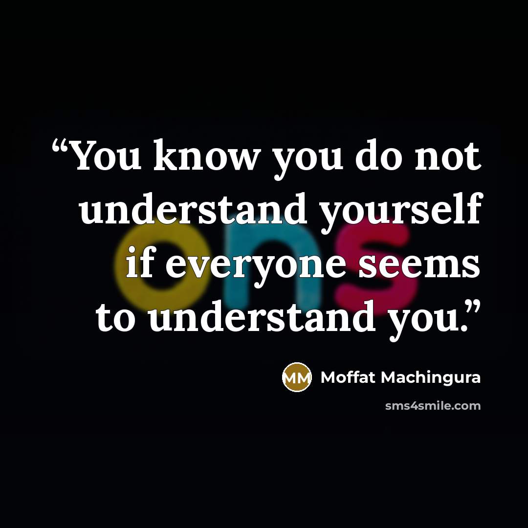 “You know you do not understand yourself if everyone seems to understand you.” quote by Moffat Machingura