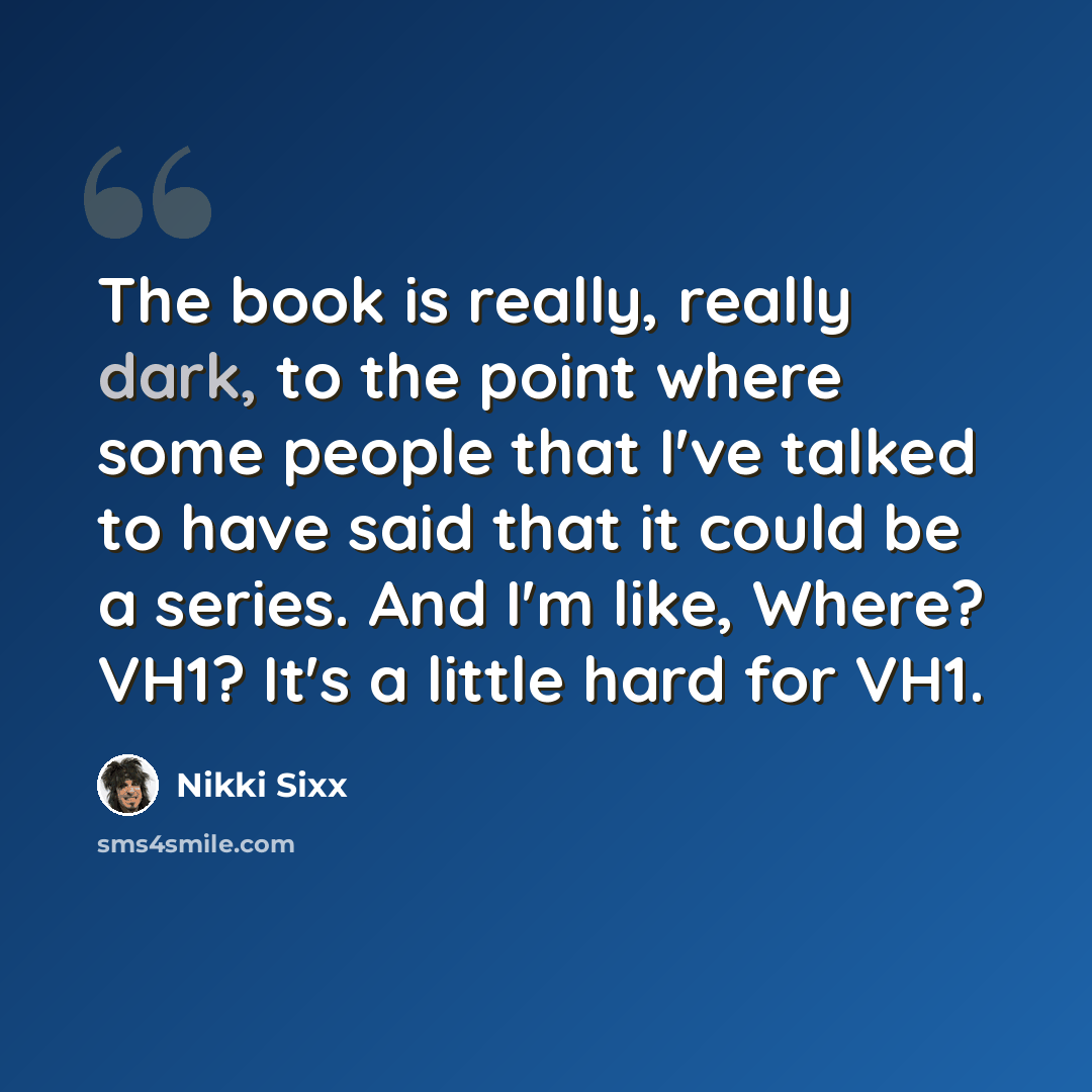 “The book is really, really dark, to the point where some people that I've talked to have said that it could be a series. And I'm like, Where? VH1? It's a little hard for VH1.” quote by Nikki Sixx