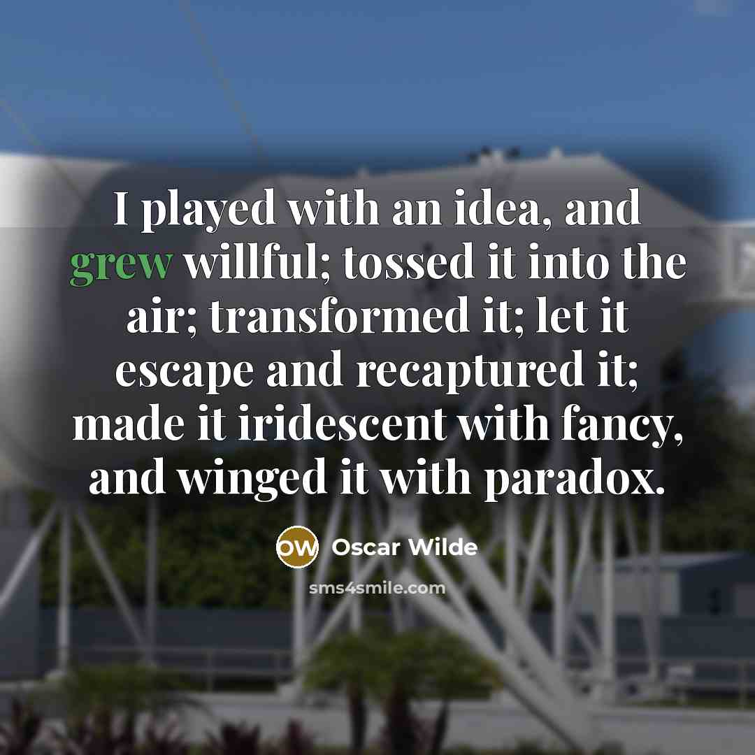 “I played with an idea, and grew willful; tossed it into the air; transformed it; let it escape and recaptured it; made it iridescent with fancy, and winged it with paradox.” quote by Oscar Wilde