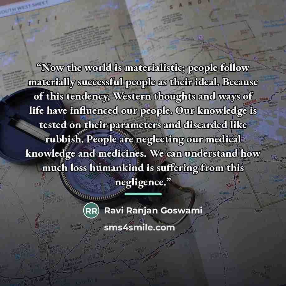 “Now the world is materialistic; people follow materially successful people as their ideal. Because of this tendency, Western thoughts and ways of life have influenced our people. Our knowledge is tested on their parameters and discarded like rubbish. People are neglecting our medical knowledge and…” quote by Ravi Ranjan Goswami