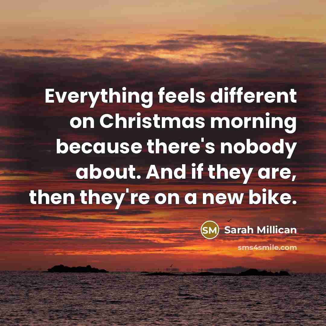 “Everything feels different on Christmas morning because there's nobody about. And if they are, then they're on a new bike.” quote by Sarah Millican