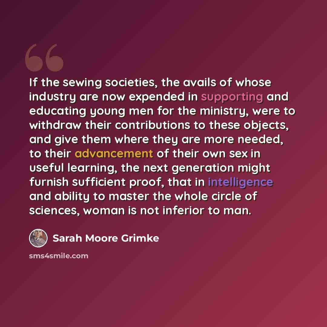 “If the sewing societies, the avails of whose industry are now expended in supporting and educating young men for the ministry, were to withdraw their contributions to these objects, and give them where they are more needed, to their advancement of their own sex in useful learning, the next…” quote by Sarah Moore Grimke