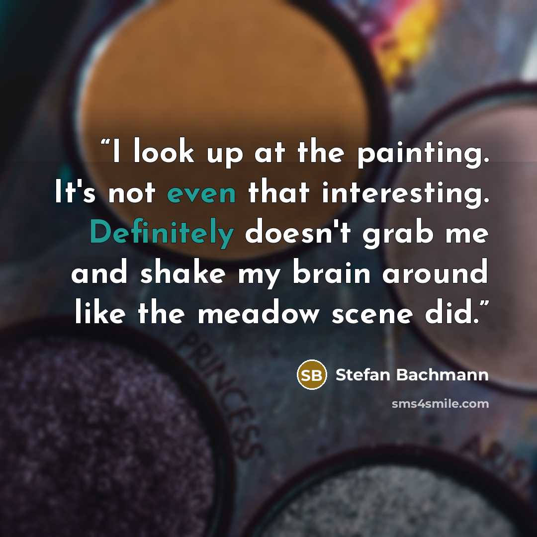 “I look up at the painting. It's not even that interesting. Definitely doesn't grab me and shake my brain around like the meadow scene did.” quote by Stefan Bachmann