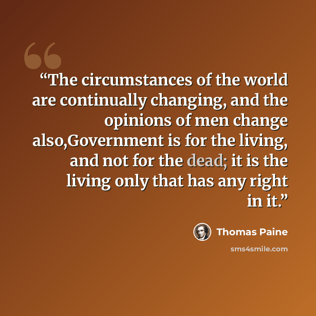 “The circumstances of the world are continually changing, and the opinions of men change also,Government is for the living, and not for the dead; it is the living only that has any right in it.” quote by Thomas Paine