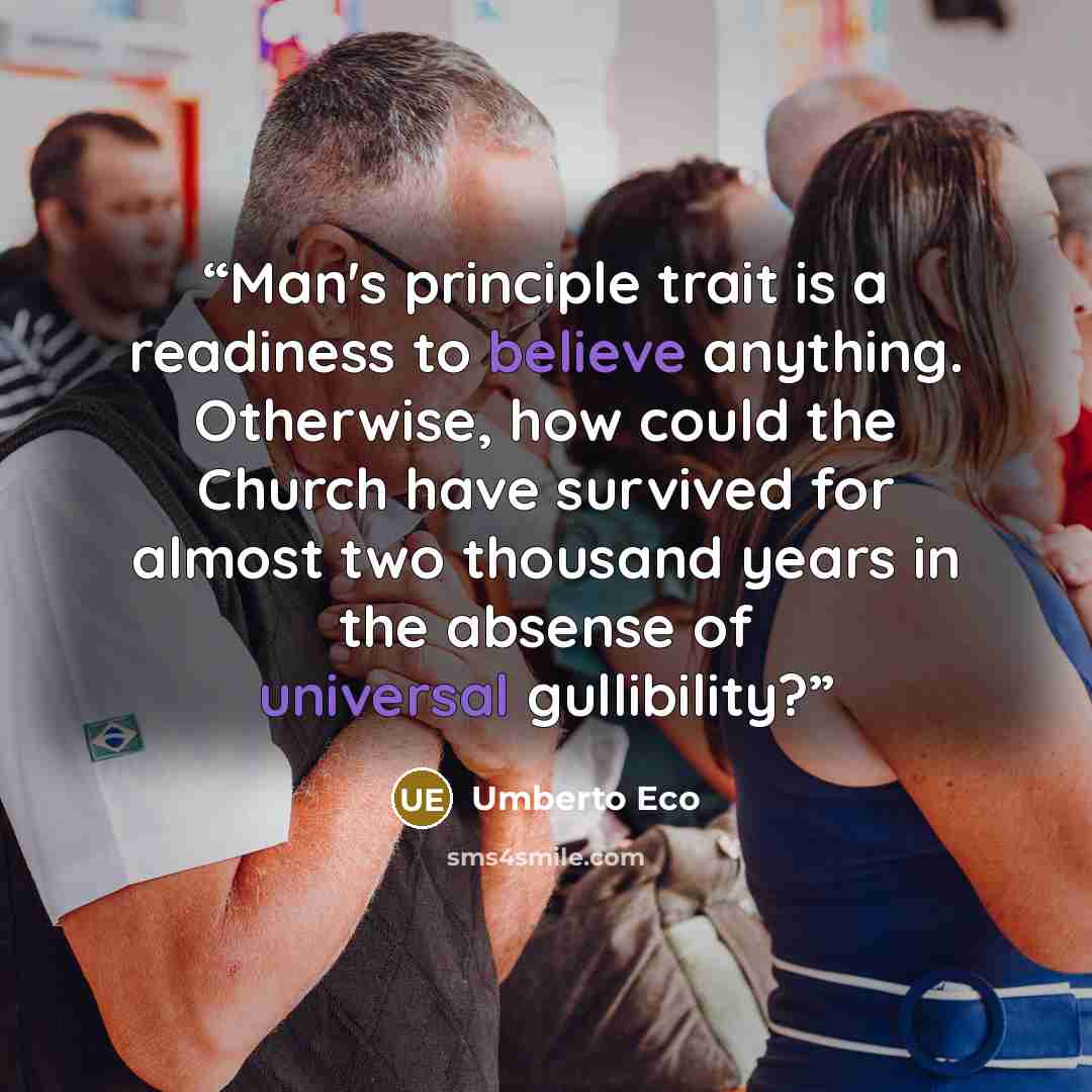 “Man's principle trait is a readiness to believe anything. Otherwise, how could the Church have survived for almost two thousand years in the absense of universal gullibility?” quote by Umberto Eco