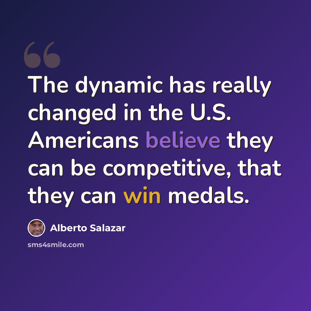 “The dynamic has really changed in the U.S. Americans believe they can be competitive, that they can win medals.” quote by Alberto Salazar