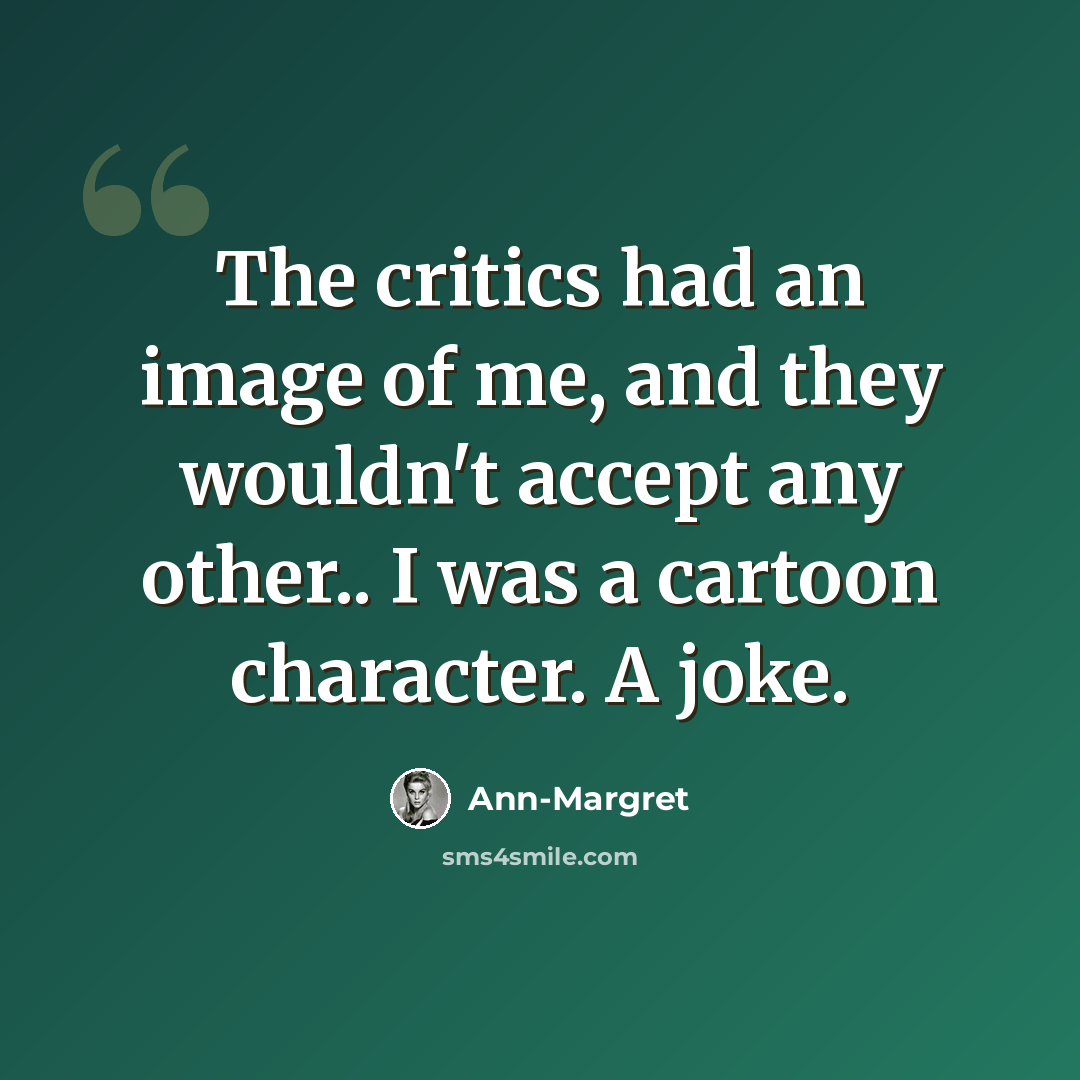 “The critics had an image of me, and they wouldn't accept any other.. I was a cartoon character. A joke.” quote by Ann-Margret