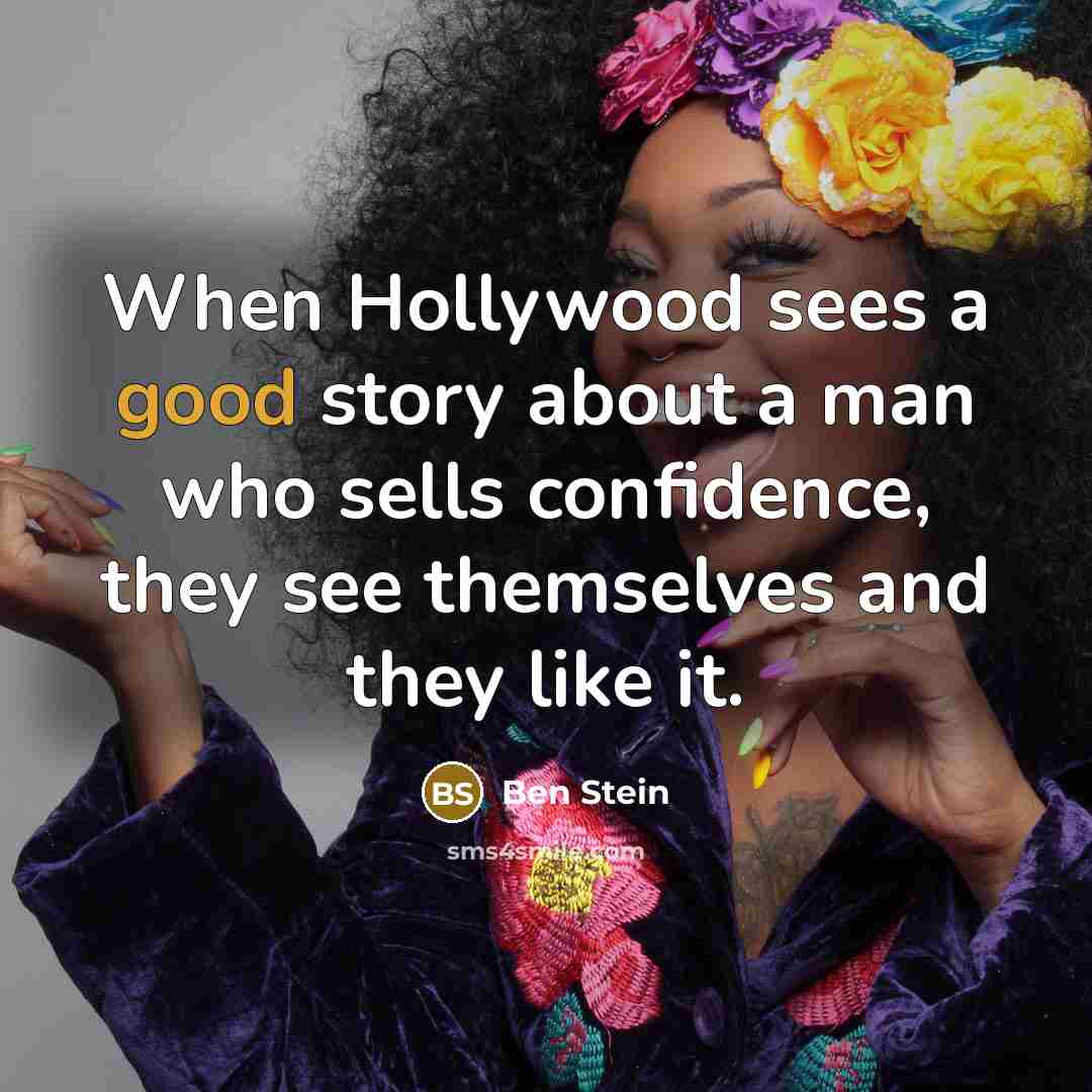 “When Hollywood sees a good story about a man who sells confidence, they see themselves and they like it.” quote by Ben Stein