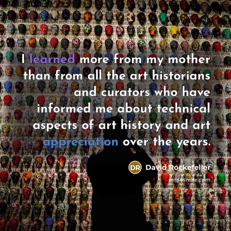 “I learned more from my mother than from all the art historians and curators who have informed me about technical aspects of art history and art appreciation over the years.” quote by David Rockefeller