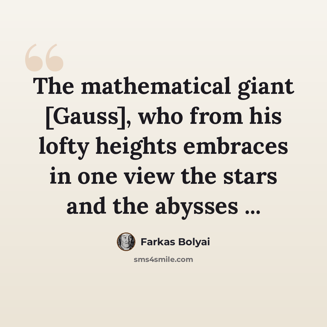 “The mathematical giant [Gauss], who from his lofty heights embraces in one view the stars and the abysses ...” quote by Farkas Bolyai