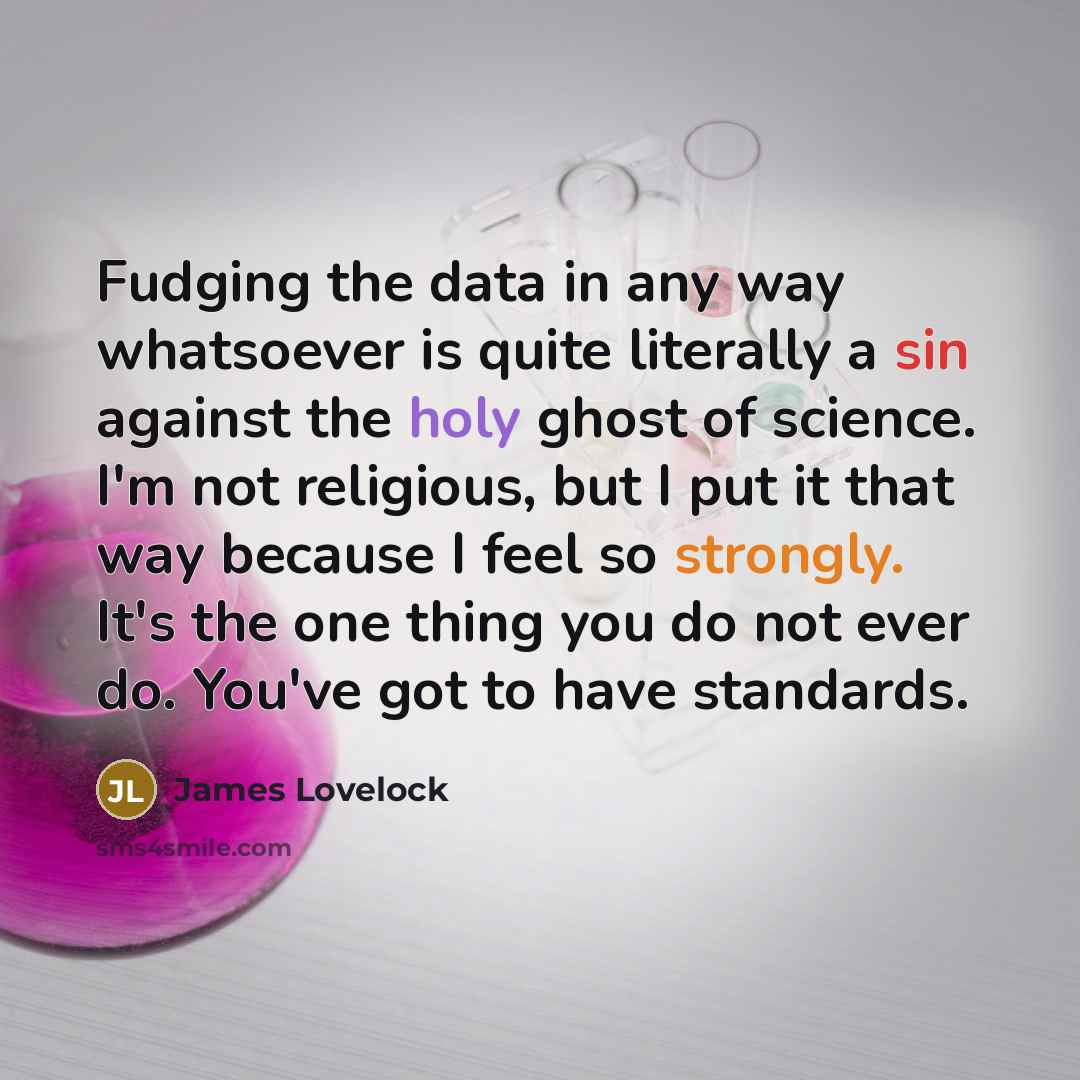 “Fudging the data in any way whatsoever is quite literally a sin against the holy ghost of science. I'm not religious, but I put it that way because I feel so strongly. It's the one thing you do not ever do. You've got to have standards.” quote by James Lovelock