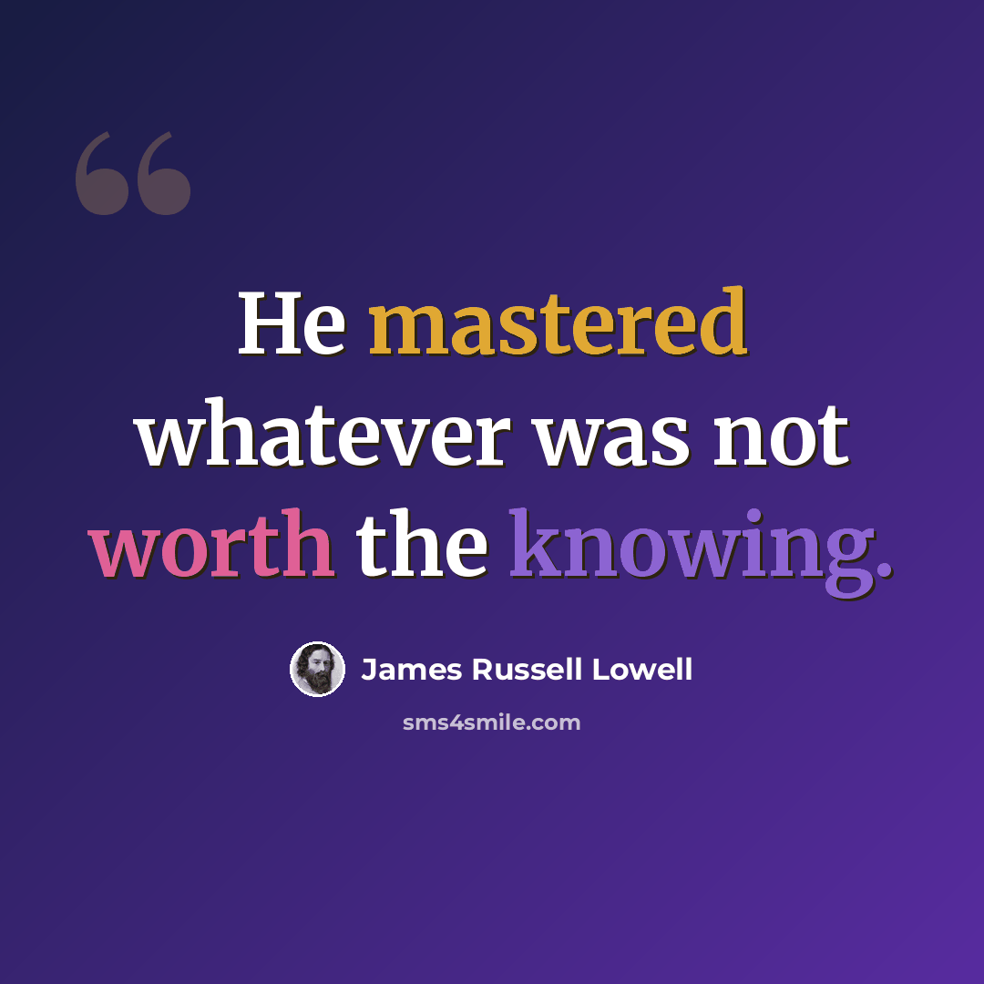 “He mastered whatever was not worth the knowing.” quote by James Russell Lowell