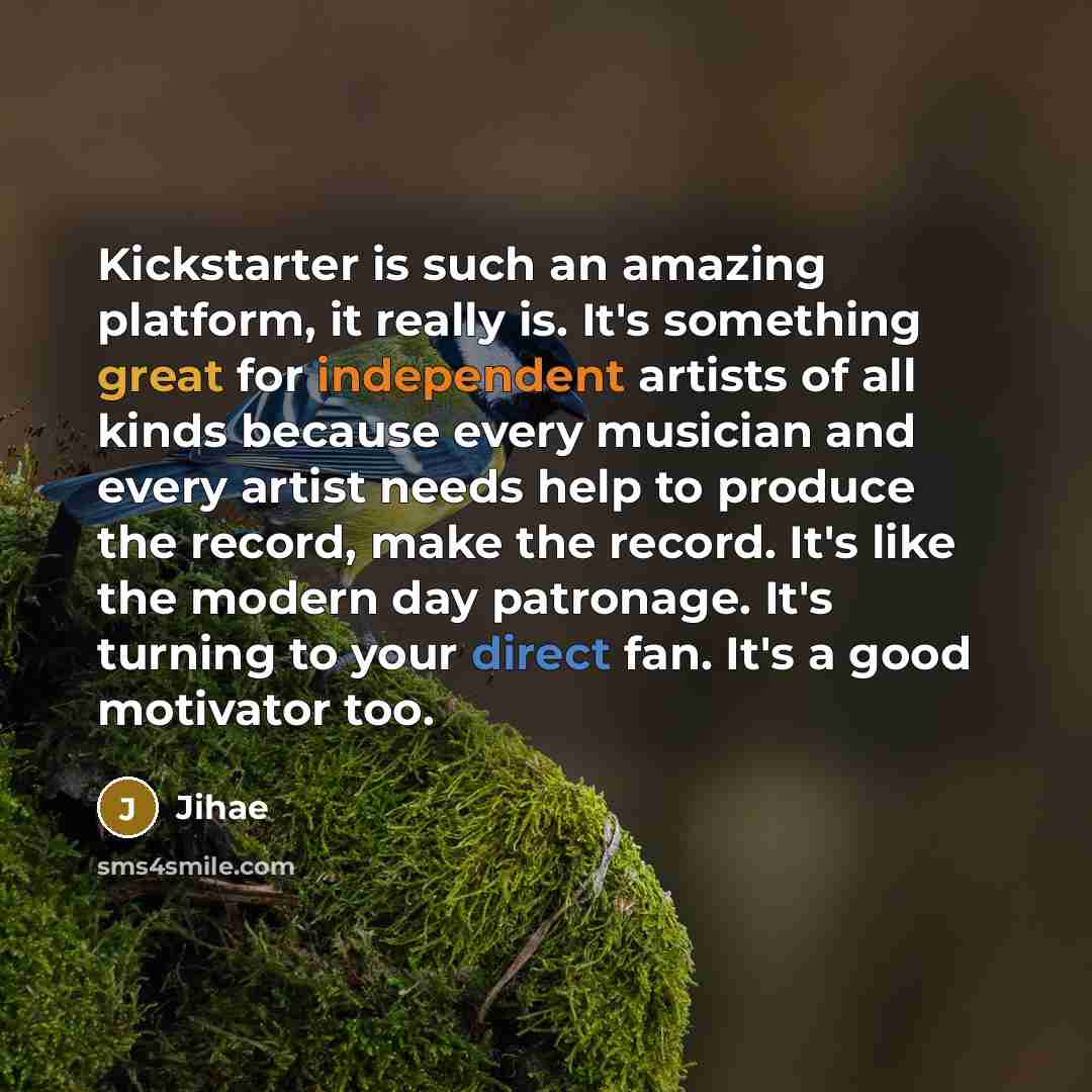 “Kickstarter is such an amazing platform, it really is. It's something great for independent artists of all kinds because every musician and every artist needs help to produce the record, make the record. It's like the modern day patronage. It's turning to your direct fan. It's a good motivator too.” quote by Jihae