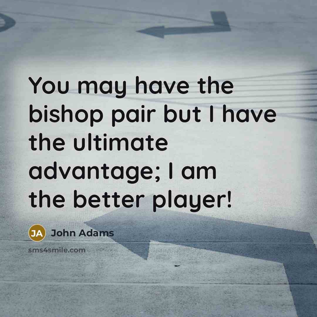 “You may have the bishop pair but I have the ultimate advantage; I am the better player!” quote by John Adams