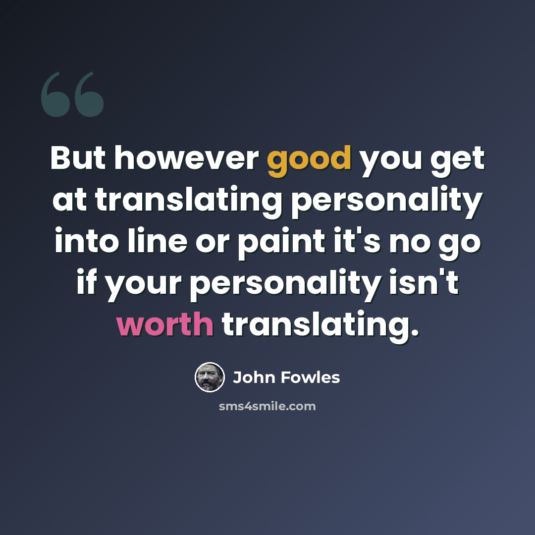 “But however good you get at translating personality into line or paint it's no go if your personality isn't worth translating.” quote by John Fowles