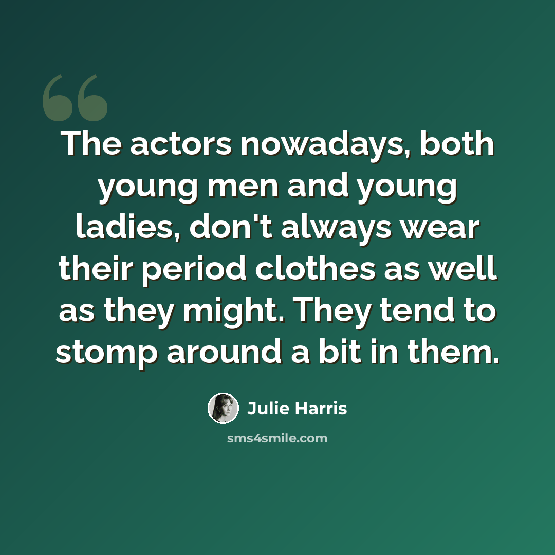 “The actors nowadays, both young men and young ladies, don't always wear their period clothes as well as they might. They tend to stomp around a bit in them.” quote by Julie Harris