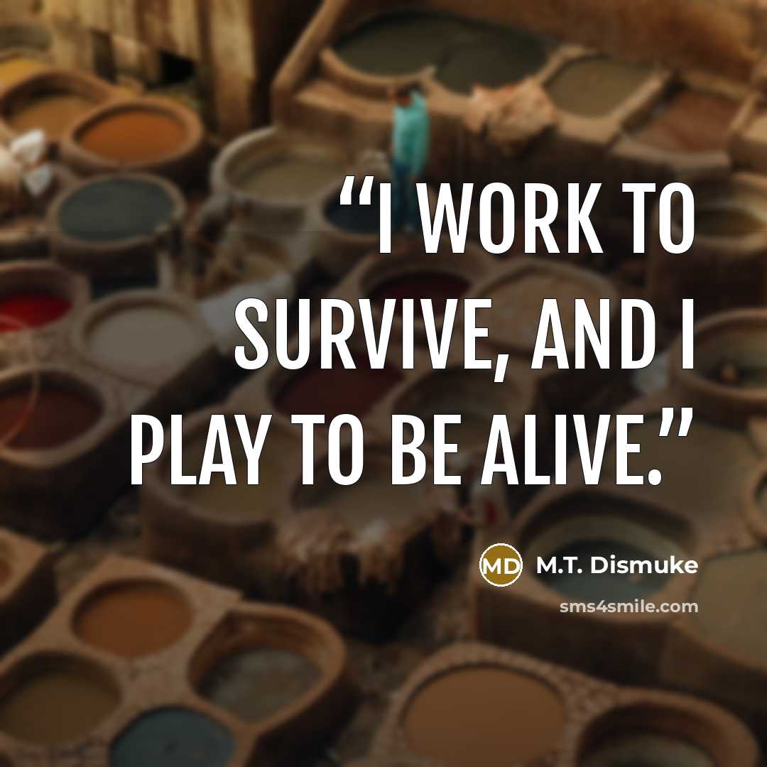 “I work to survive, and I play to be alive.” quote by M.T. Dismuke