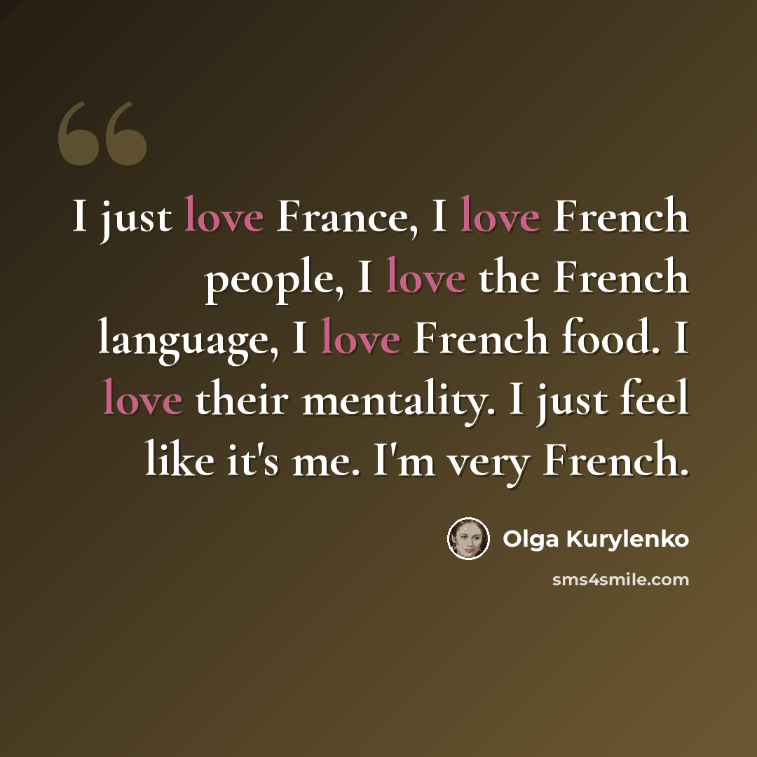 “I just love France, I love French people, I love the French language, I love French food. I love their mentality. I just feel like it's me. I'm very French.” quote by Olga Kurylenko