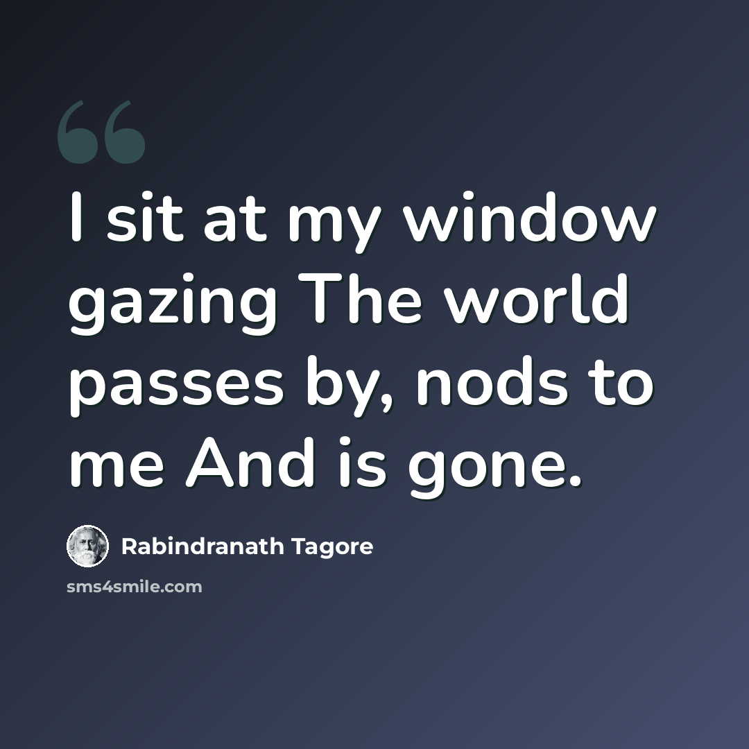 “I sit at my window gazing The world passes by, nods to me And is gone.” quote by Rabindranath Tagore