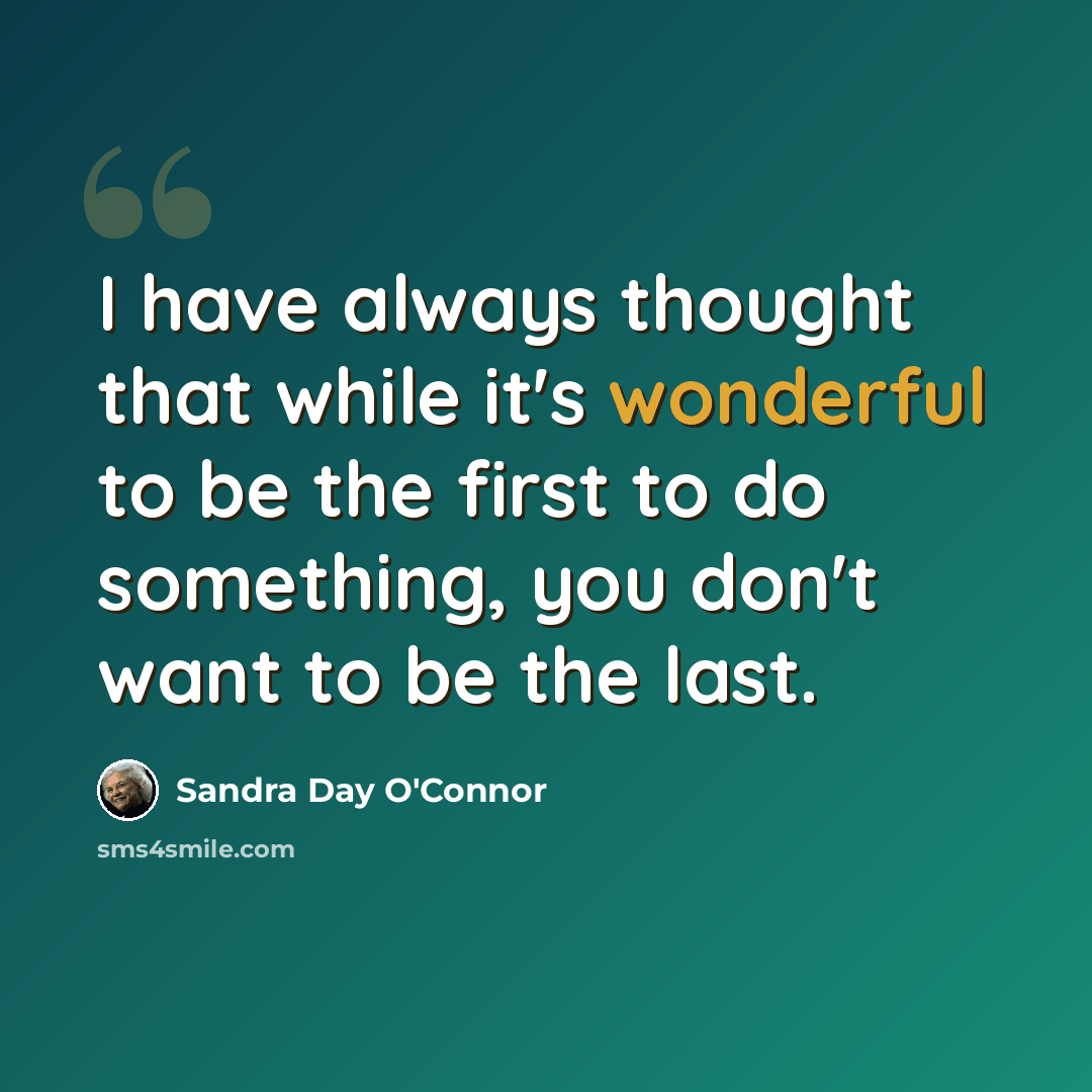 “I have always thought that while it's wonderful to be the first to do something, you don't want to be the last.” quote by Sandra Day O'Connor