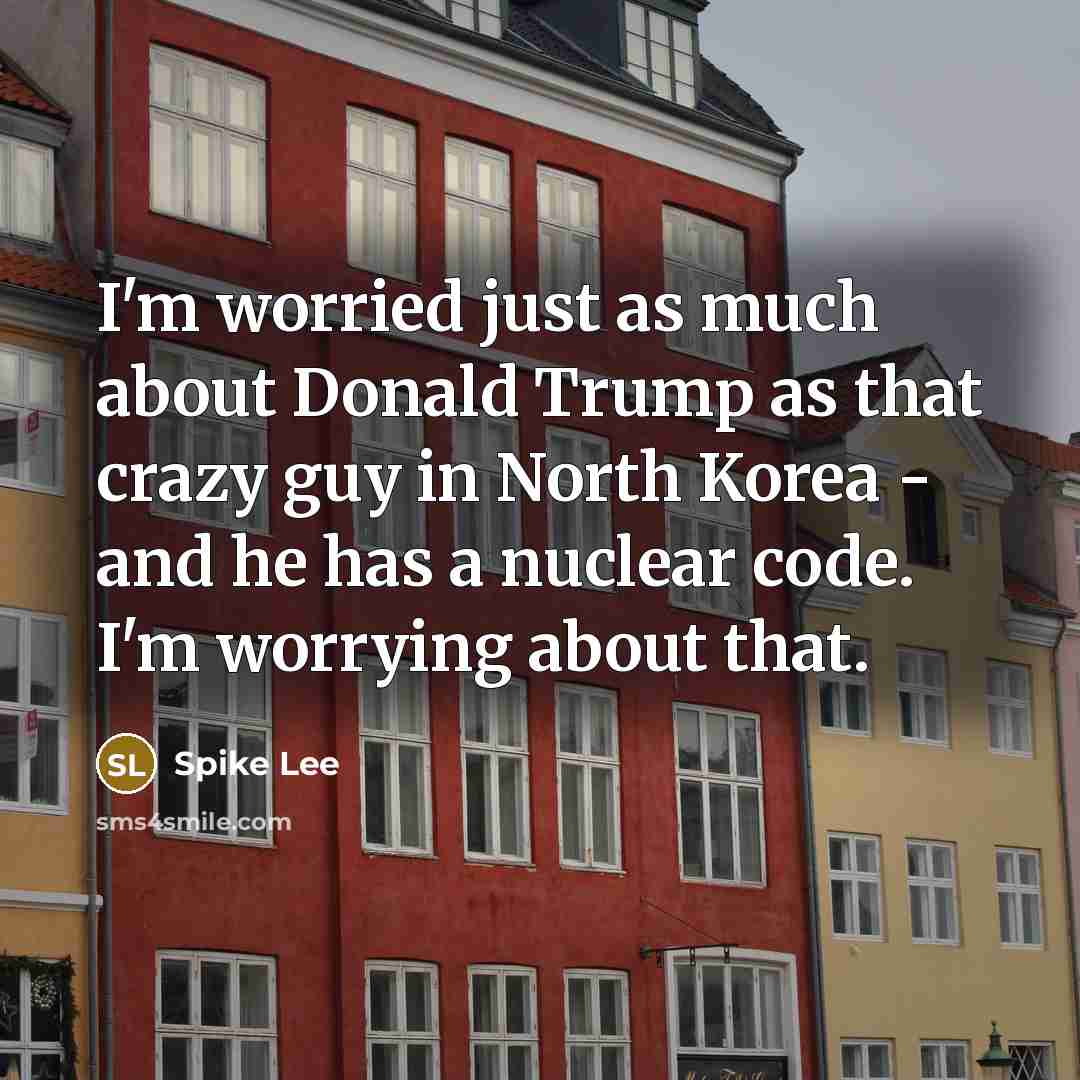 “I'm worried just as much about Donald Trump as that crazy guy in North Korea - and he has a nuclear code. I'm worrying about that.” quote by Spike Lee
