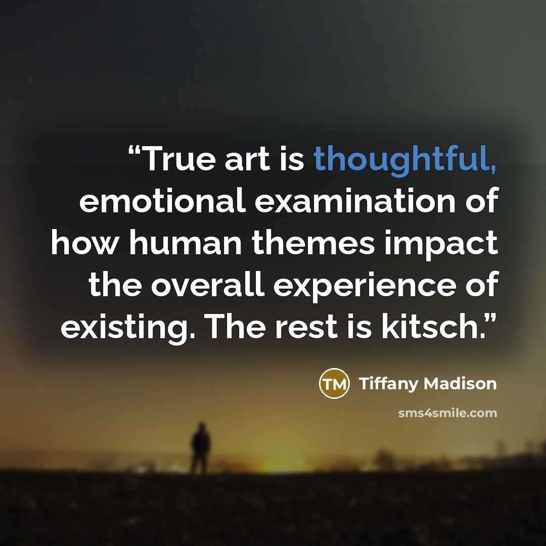 “True art is thoughtful, emotional examination of how human themes impact the overall experience of existing. The rest is kitsch.” quote by Tiffany Madison