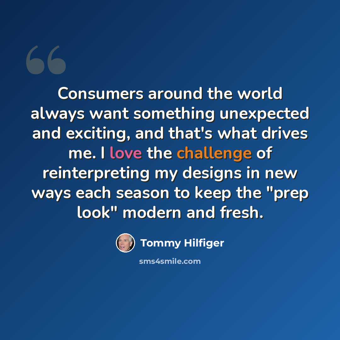 “Consumers around the world always want something unexpected and exciting, and that's what drives me. I love the challenge of reinterpreting my designs in new ways each season to keep the "prep look" modern and fresh.” quote by Tommy Hilfiger
