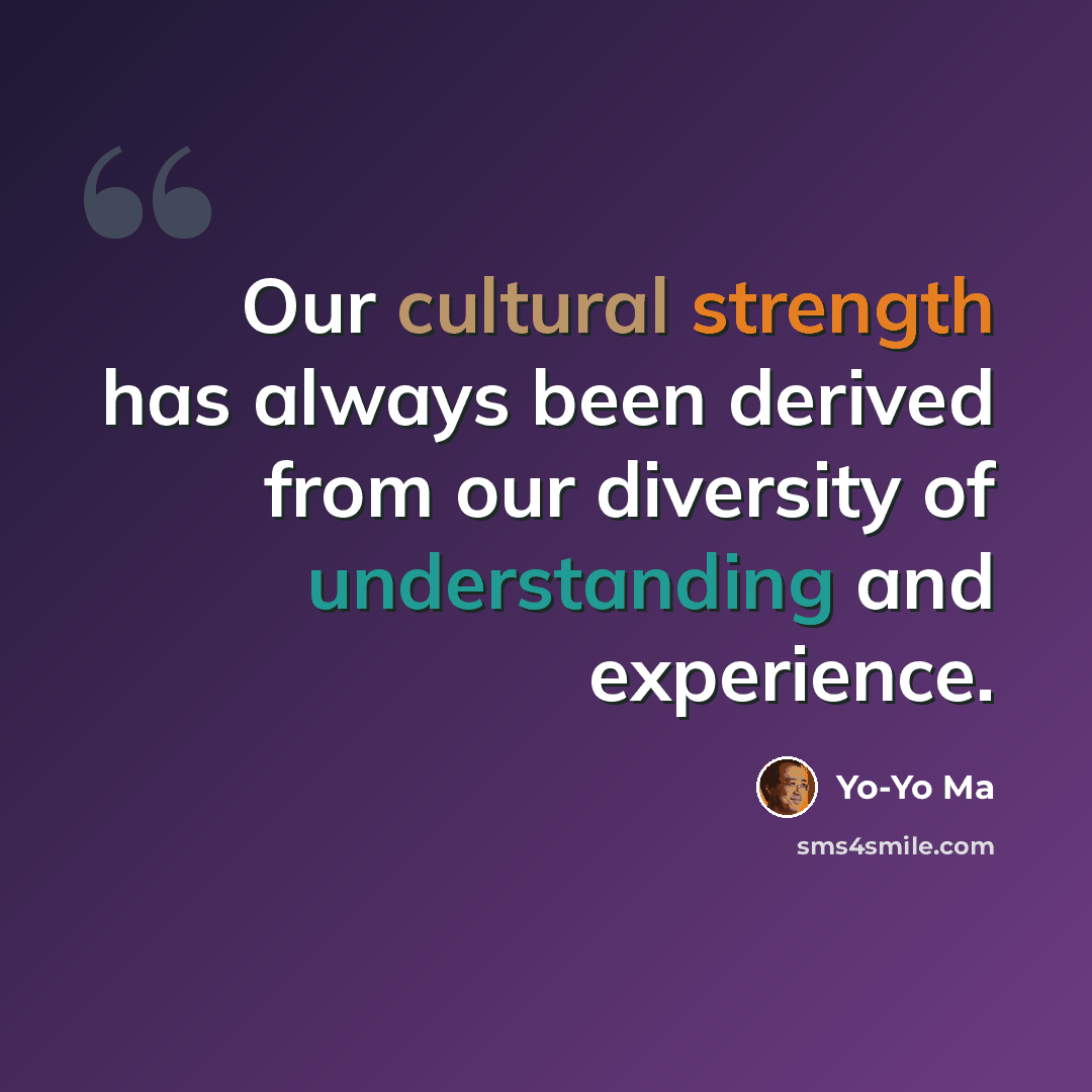 “Our cultural strength has always been derived from our diversity of understanding and experience.” quote by Yo-Yo Ma