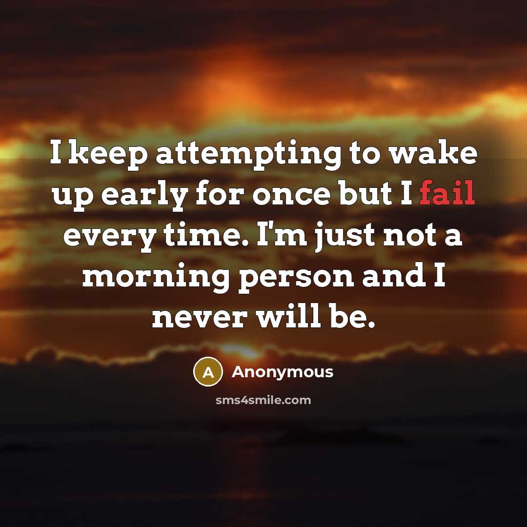 “I keep attempting to wake up early for once but I fail every time. I'm just not a morning person and I never will be.” quote by Anonymous