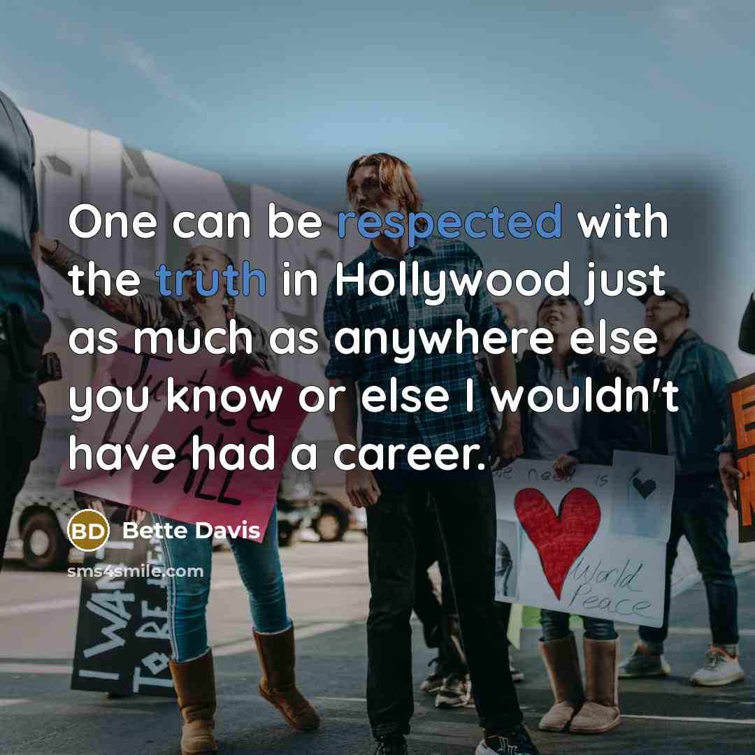 “One can be respected with the truth in Hollywood just as much as anywhere else you know or else I wouldn't have had a career.” quote by Bette Davis