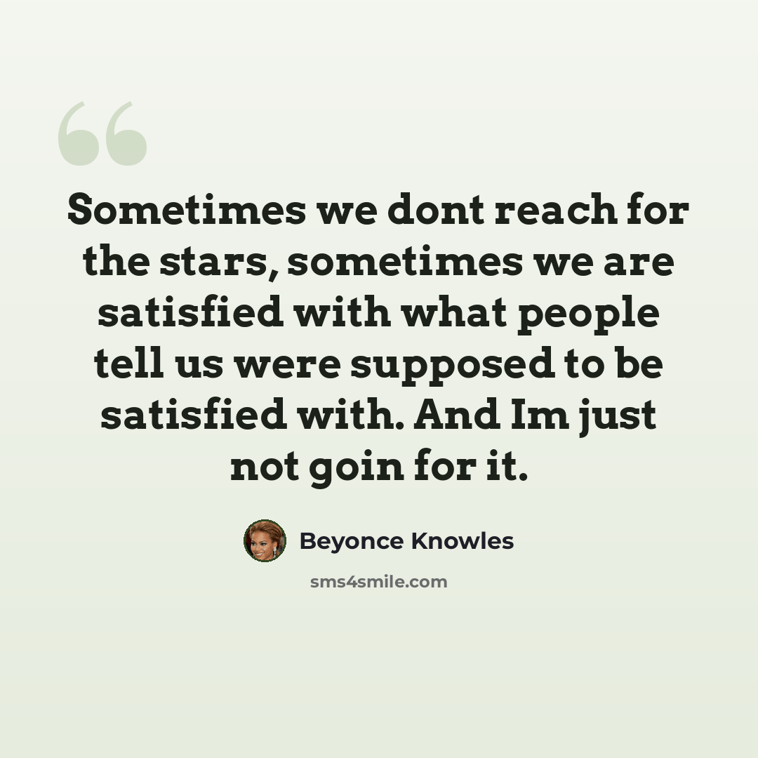 “Sometimes we dont reach for the stars, sometimes we are satisfied with what people tell us were supposed to be satisfied with. And Im just not goin for it.” quote by Beyoncé Knowles