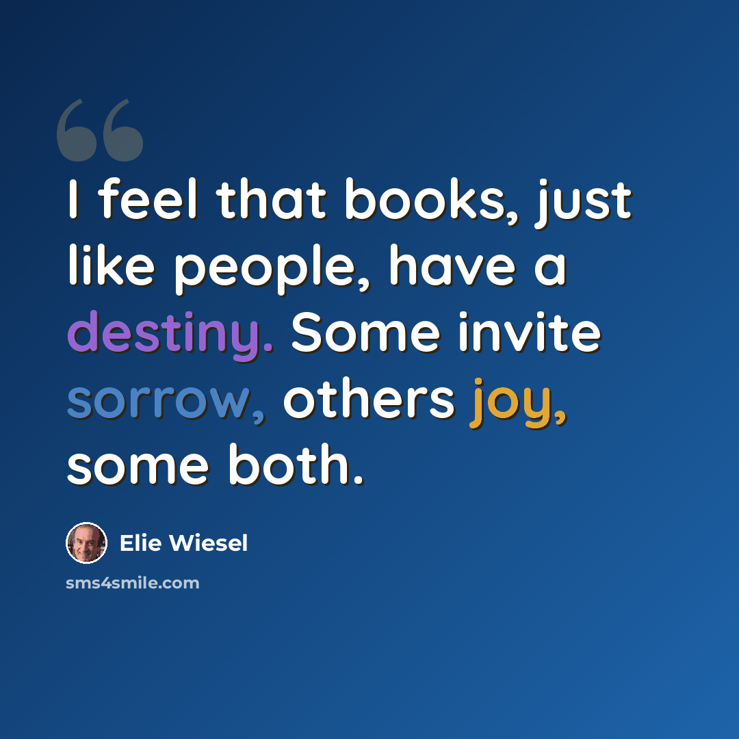 “I feel that books, just like people, have a destiny. Some invite sorrow, others joy, some both.” quote by Elie Wiesel