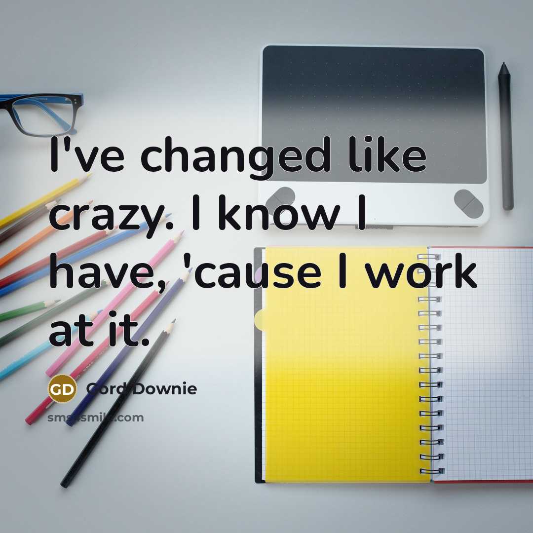 “I've changed like crazy. I know I have, 'cause I work at it.” quote by Gord Downie