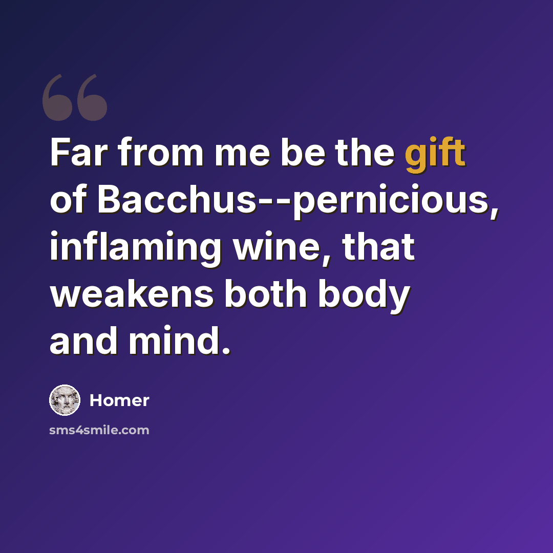 “Far from me be the gift of Bacchus--pernicious, inflaming wine, that weakens both body and mind.” quote by Homer