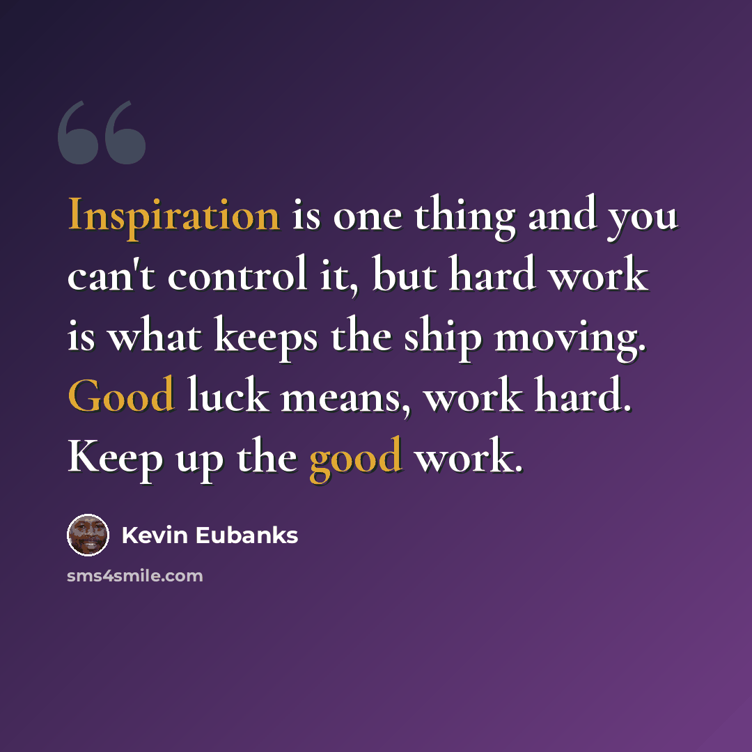 “Inspiration is one thing and you can't control it, but hard work is what keeps the ship moving. Good luck means, work hard. Keep up the good work.” quote by Kevin Eubanks