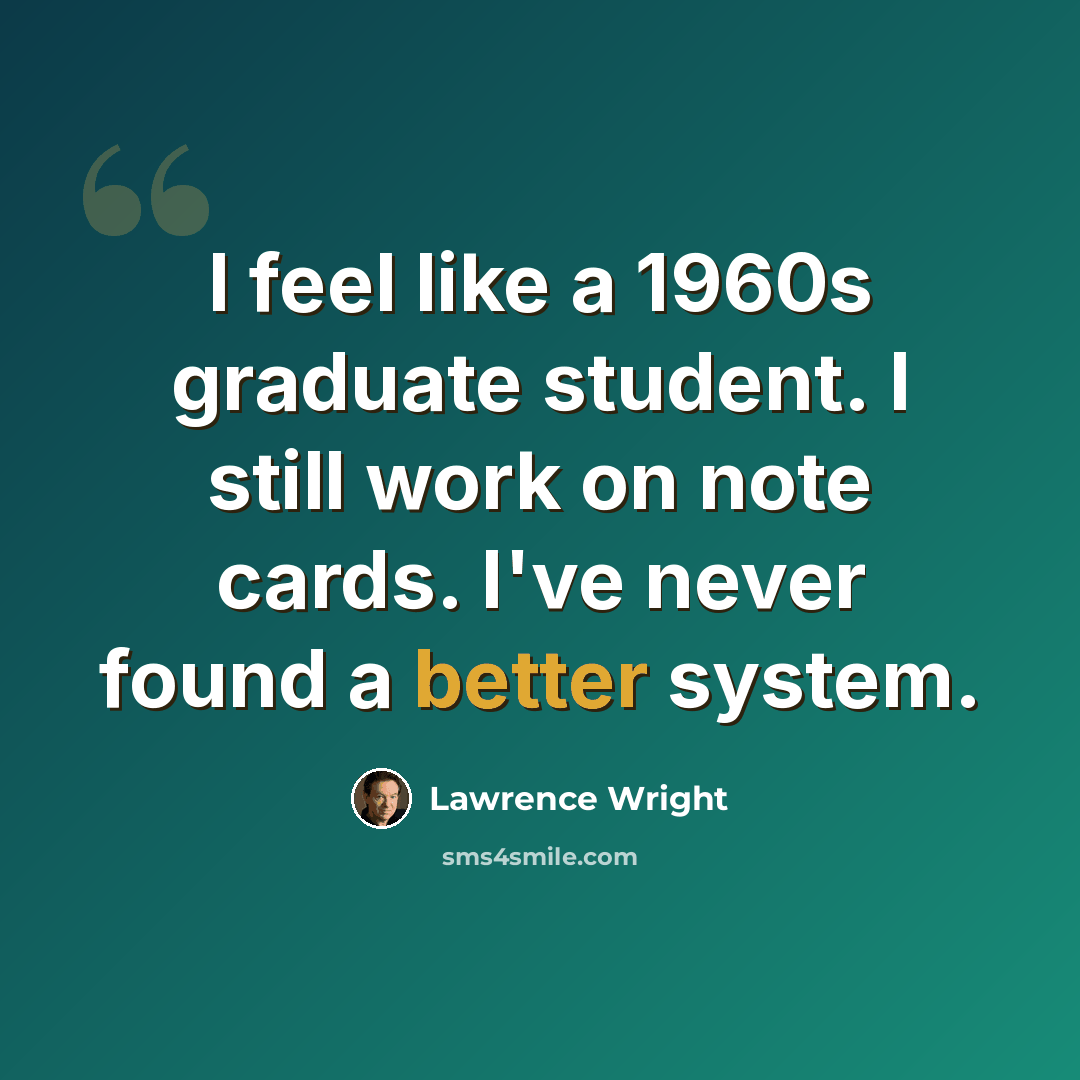 “I feel like a 1960s graduate student. I still work on note cards. I've never found a better system.” quote by Lawrence Wright