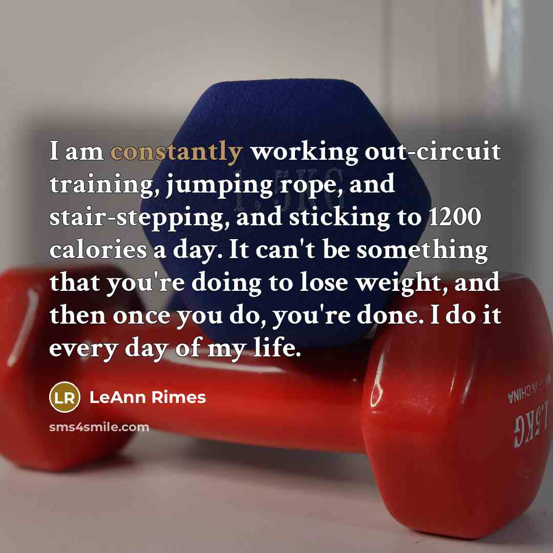“I am constantly working out-circuit training, jumping rope, and stair-stepping, and sticking to 1200 calories a day. It can't be something that you're doing to lose weight, and then once you do, you're done. I do it every day of my life.” quote by LeAnn Rimes