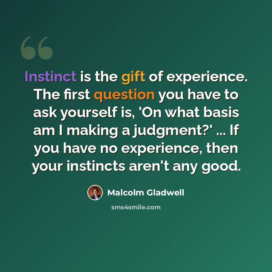 “Instinct is the gift of experience. The first question you have to ask yourself is, 'On what basis am I making a judgment?' ... If you have no experience, then your instincts aren't any good.” quote by Malcolm Gladwell