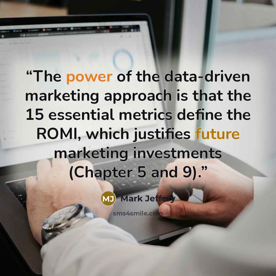 “The power of the data-driven marketing approach is that the 15 essential metrics define the ROMI, which justifies future marketing investments (Chapter 5 and 9).” quote by Mark Jeffery