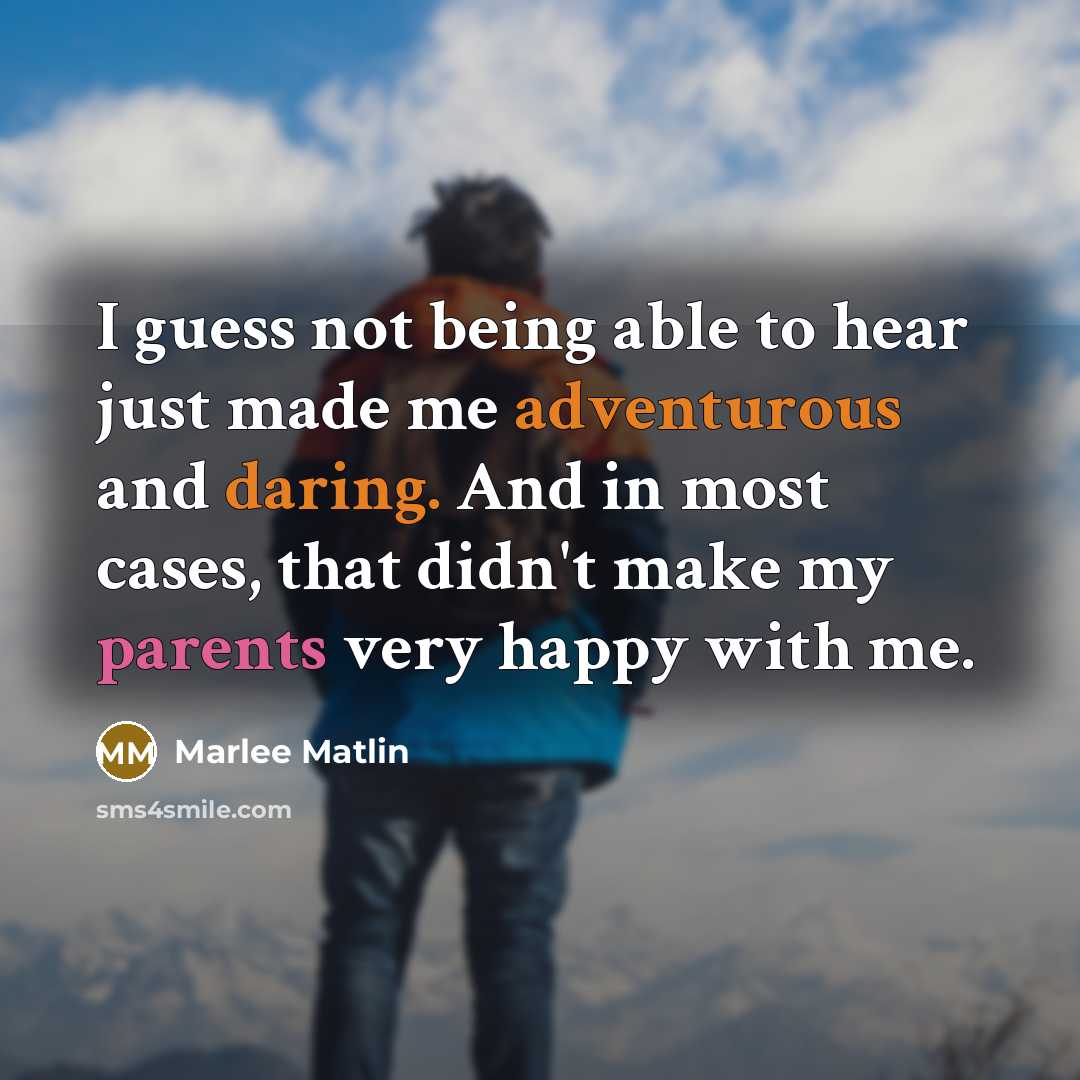 “I guess not being able to hear just made me adventurous and daring. And in most cases, that didn't make my parents very happy with me.” quote by Marlee Matlin