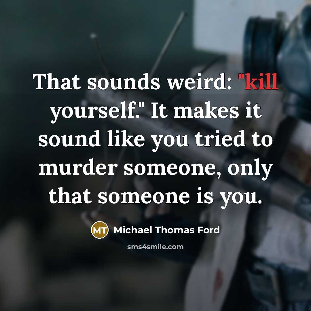 “That sounds weird: "kill yourself." It makes it sound like you tried to murder someone, only that someone is you.” quote by Michael Thomas Ford