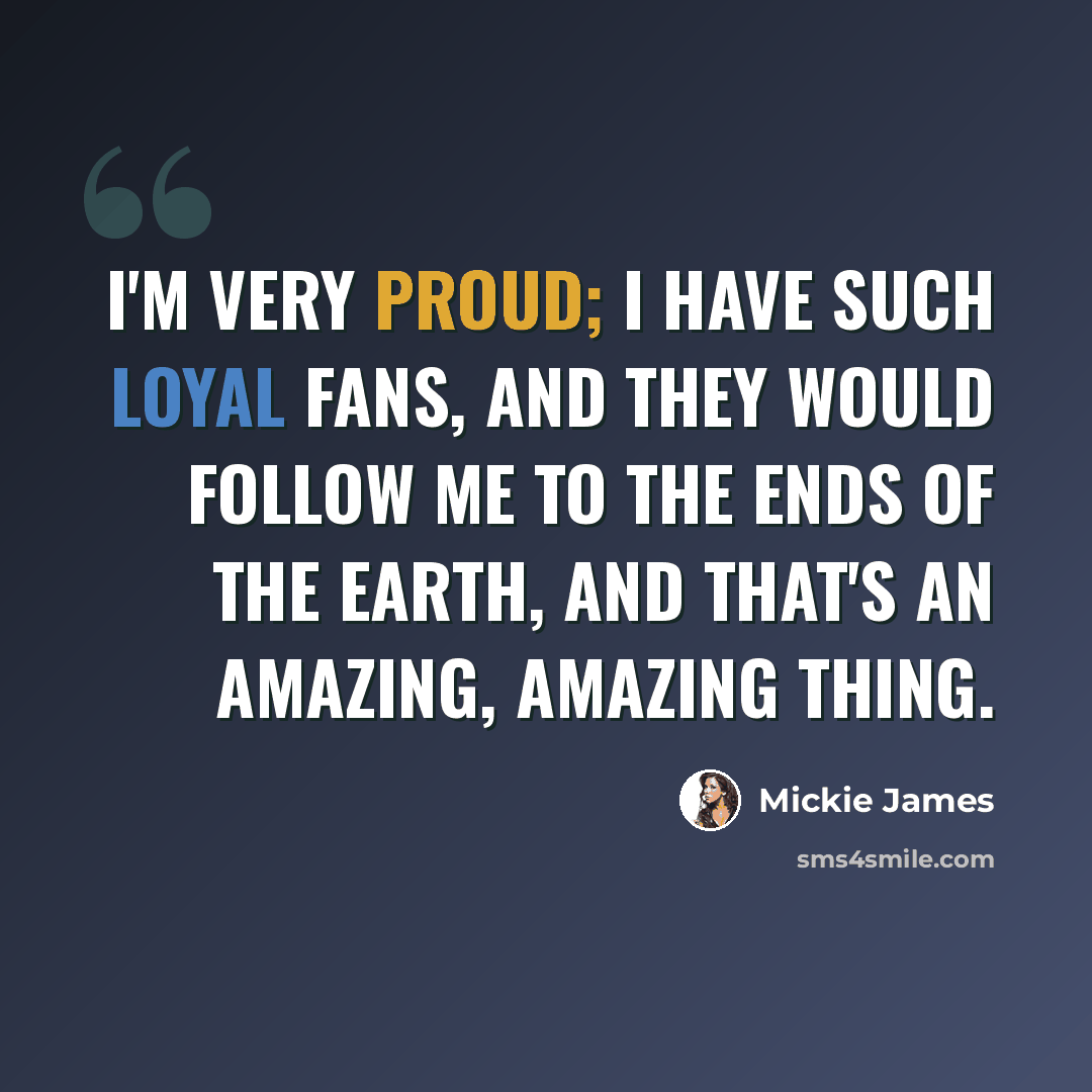 “I'm very proud; I have such loyal fans, and they would follow me to the ends of the Earth, and that's an amazing, amazing thing.” quote by Mickie James