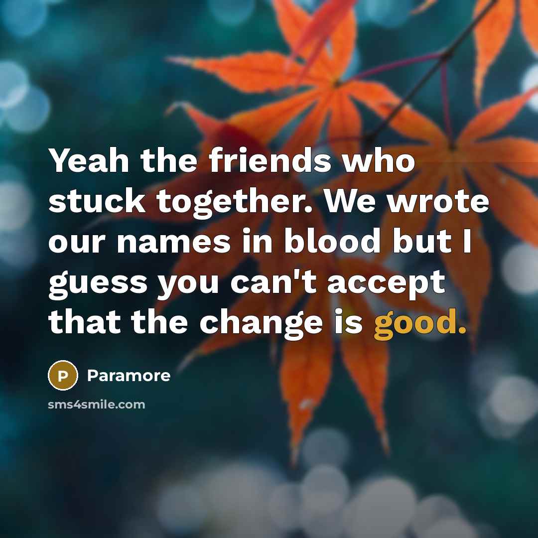 “Yeah the friends who stuck together. We wrote our names in blood but I guess you can't accept that the change is good.” quote by Paramore