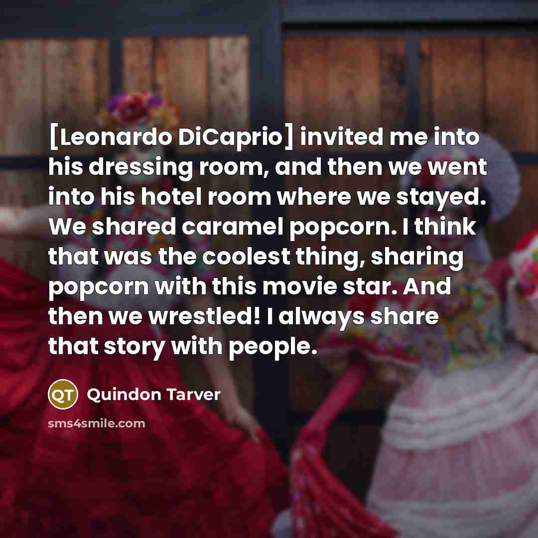 “[Leonardo DiCaprio] invited me into his dressing room, and then we went into his hotel room where we stayed. We shared caramel popcorn. I think that was the coolest thing, sharing popcorn with this movie star. And then we wrestled! I always share that story with people.” quote by Quindon Tarver