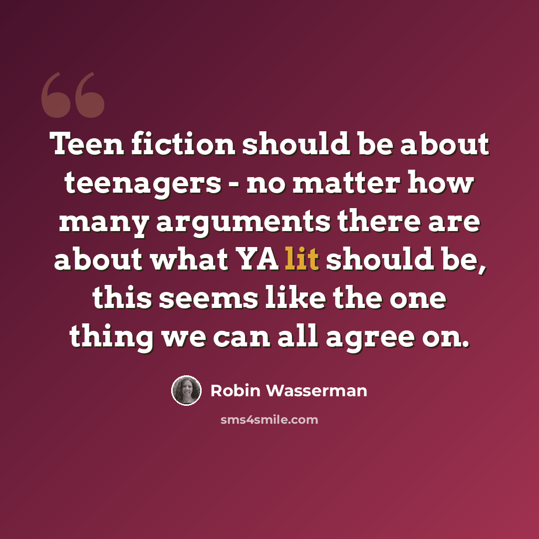 “Teen fiction should be about teenagers - no matter how many arguments there are about what YA lit should be, this seems like the one thing we can all agree on.” quote by Robin Wasserman