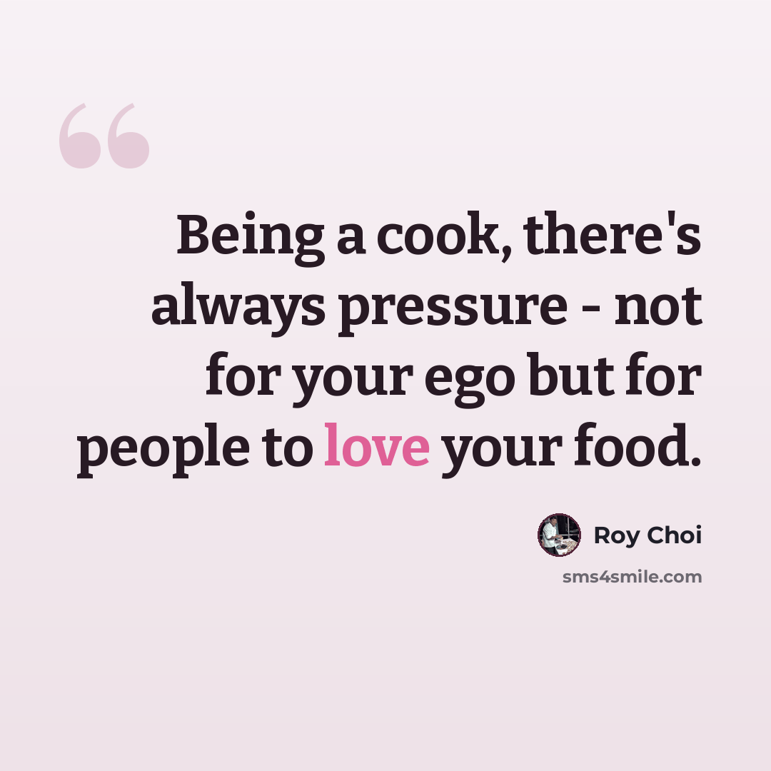 “Being a cook, there's always pressure - not for your ego but for people to love your food.” quote by Roy Choi