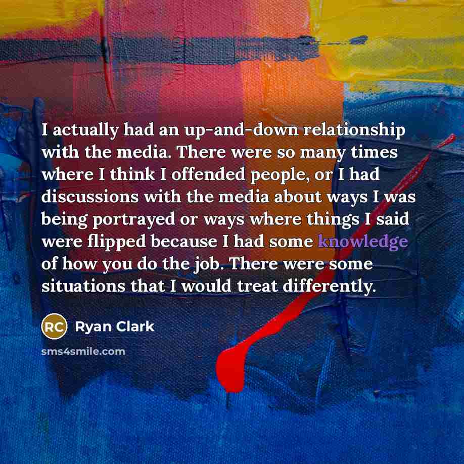 “I actually had an up-and-down relationship with the media. There were so many times where I think I offended people, or I had discussions with the media about ways I was being portrayed or ways where things I said were flipped because I had some knowledge of how you do the job. There were some…” quote by Ryan Clark