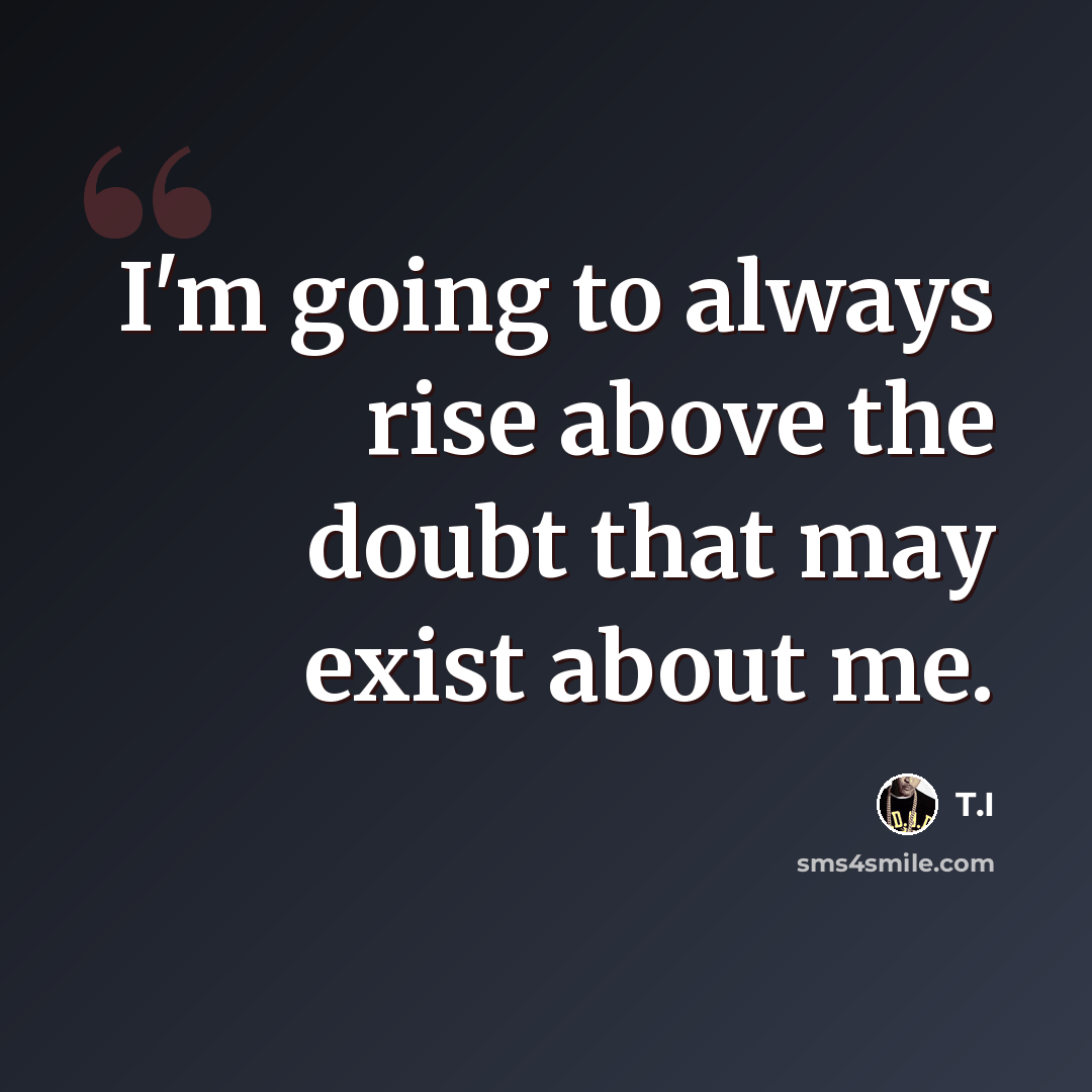 “I'm going to always rise above the doubt that may exist about me.” quote by T.I