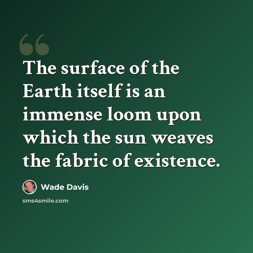 “The surface of the Earth itself is an immense loom upon which the sun weaves the fabric of existence.” quote by Wade Davis