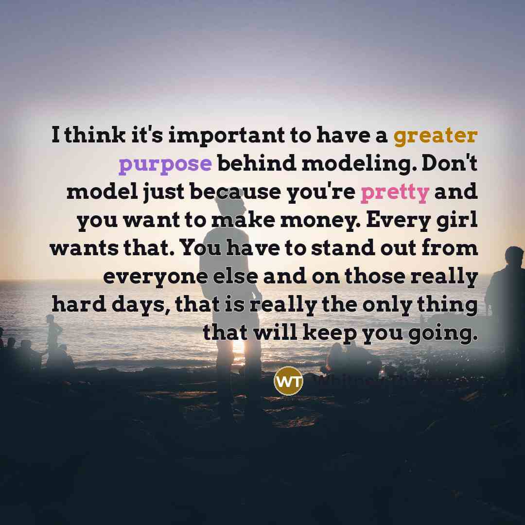 “I think it's important to have a greater purpose behind modeling. Don't model just because you're pretty and you want to make money. Every girl wants that. You have to stand out from everyone else and on those really hard days, that is really the only thing that will keep you going.” quote by Whitney Thompson